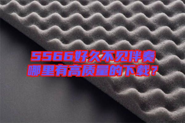 5566好久不見伴奏哪里有高質量的下載？
