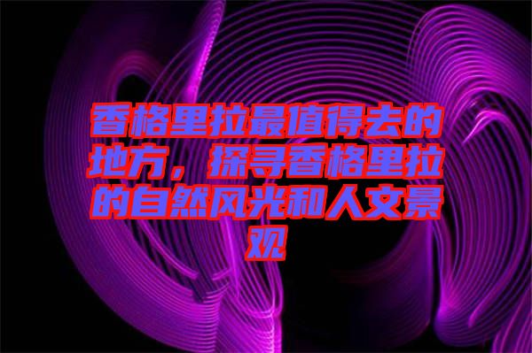 香格里拉最值得去的地方，探尋香格里拉的自然風(fēng)光和人文景觀
