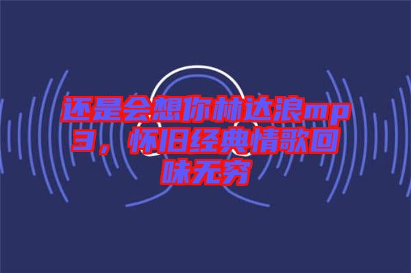 還是會想你林達浪mp3，懷舊經(jīng)典情歌回味無窮