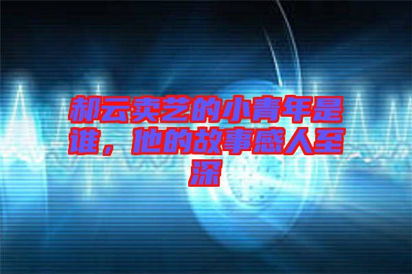郝云賣藝的小青年是誰，他的故事感人至深