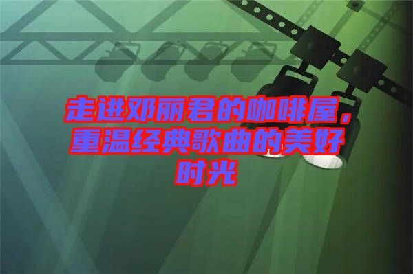 走進鄧麗君的咖啡屋，重溫經典歌曲的美好時光