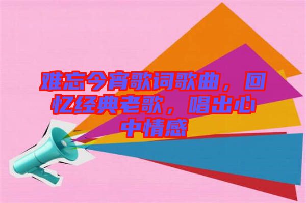 難忘今宵歌詞歌曲，回憶經(jīng)典老歌，唱出心中情感