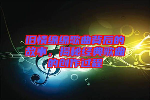 舊情綿綿歌曲背后的故事，揭秘經(jīng)典歌曲的創(chuàng)作過(guò)程
