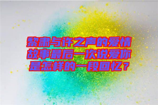 黎肅與許之聲的愛情故事最后一次說愛你是怎樣的一段回憶？