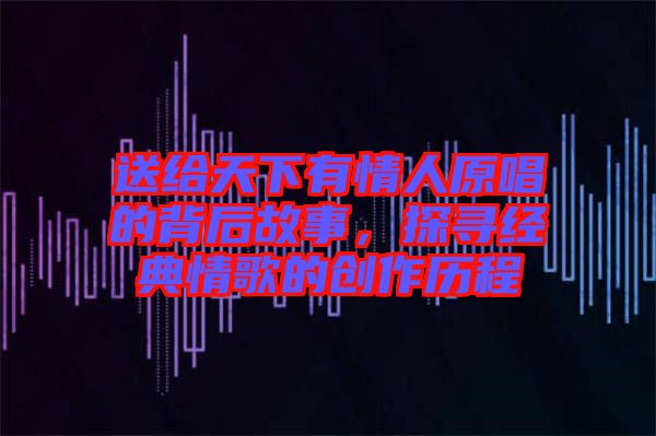 送給天下有情人原唱的背后故事，探尋經(jīng)典情歌的創(chuàng)作歷程