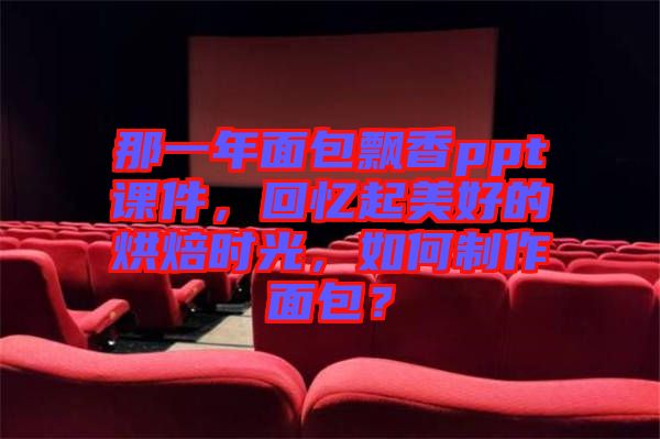 那一年面包飄香ppt課件，回憶起美好的烘焙時(shí)光，如何制作面包？