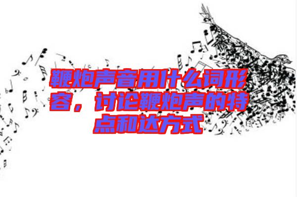 鞭炮聲音用什么詞形容，討論鞭炮聲的特點(diǎn)和達(dá)方式