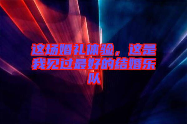 這場婚禮體驗，這是我見過最好的結(jié)婚樂隊