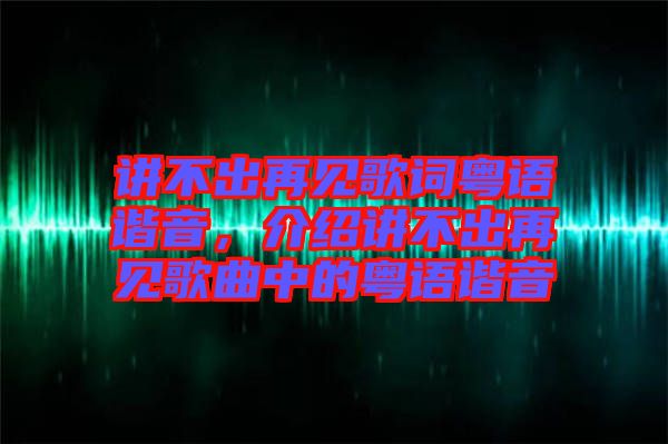 講不出再見(jiàn)歌詞粵語(yǔ)諧音，介紹講不出再見(jiàn)歌曲中的粵語(yǔ)諧音