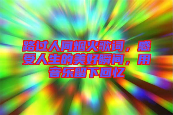 路過(guò)人間煙火歌詞，感受人生的美好瞬間，用音樂(lè)留下回憶