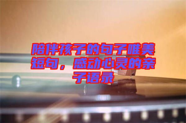 陪伴孩子的句子唯美短句，感動(dòng)心靈的親子語(yǔ)錄