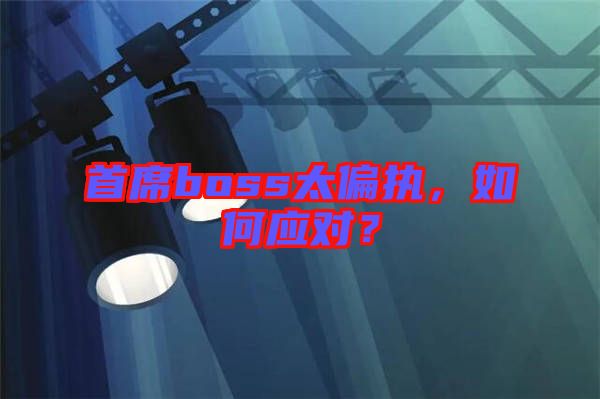 首席boss太偏執(zhí)，如何應(yīng)對？