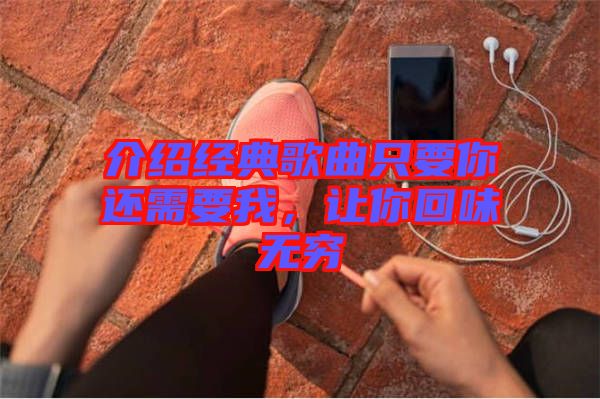 介紹經典歌曲只要你還需要我，讓你回味無窮