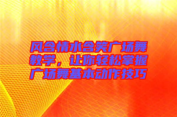 風(fēng)含情水含笑廣場舞教學(xué)，讓你輕松掌握廣場舞基本動作技巧