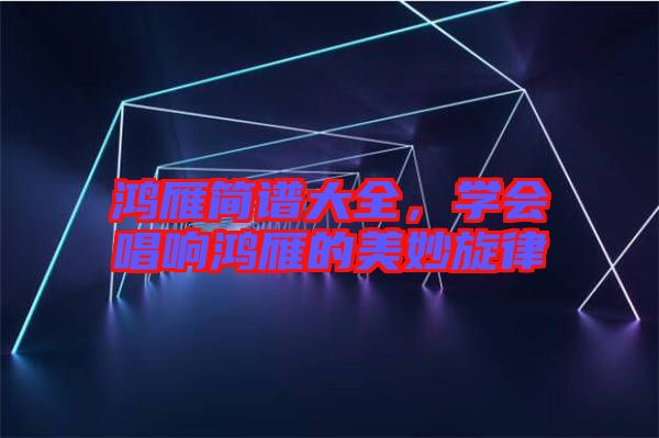 鴻雁簡(jiǎn)譜大全，學(xué)會(huì)唱響鴻雁的美妙旋律