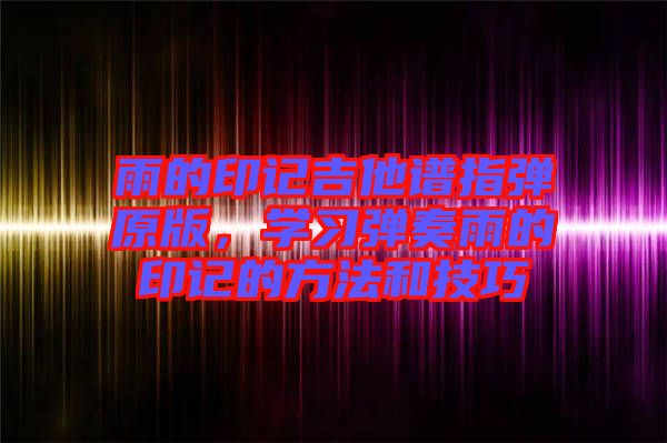 雨的印記吉他譜指彈原版，學(xué)習(xí)彈奏雨的印記的方法和技巧