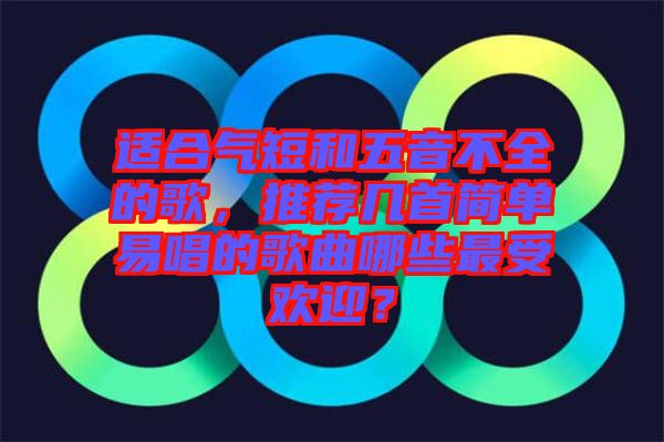 適合氣短和五音不全的歌，推薦幾首簡(jiǎn)單易唱的歌曲哪些最受歡迎？