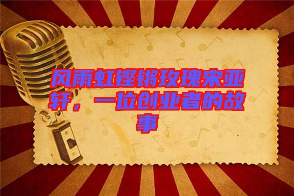 風(fēng)雨虹鏗鏘玫瑰宋亞軒，一位創(chuàng)業(yè)者的故事