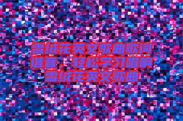 雪絨花英文歌曲歌詞諧音，輕松學習唱響雪絨花英文歌曲