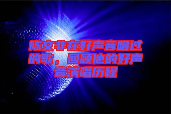 陳文非在好聲音唱過(guò)的歌，回顧他的好聲音演唱?dú)v程