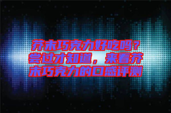 芥末巧克力好吃嗎？嘗過才知道，來看芥末巧克力的口感評測