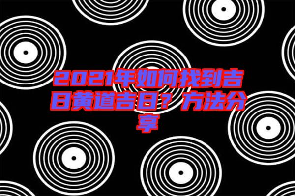 2021年如何找到吉日黃道吉日？方法分享