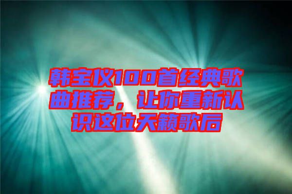 韓寶儀100首經(jīng)典歌曲推薦，讓你重新認(rèn)識(shí)這位天籟歌后