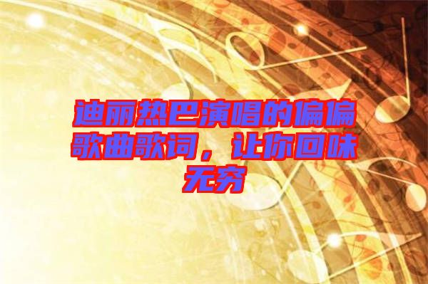 迪麗熱巴演唱的偏偏歌曲歌詞，讓你回味無窮