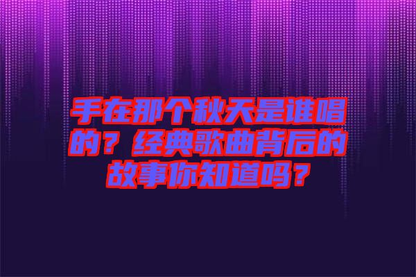 手在那個秋天是誰唱的？經(jīng)典歌曲背后的故事你知道嗎？