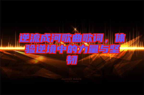 逆流成河歌曲歌詞，體驗(yàn)?zāi)婢持械牧α颗c堅(jiān)韌
