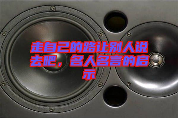 走自己的路讓別人說(shuō)去吧，名人名言的啟示