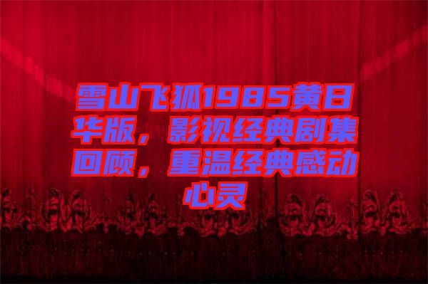 雪山飛狐1985黃日華版，影視經(jīng)典劇集回顧，重溫經(jīng)典感動(dòng)心靈
