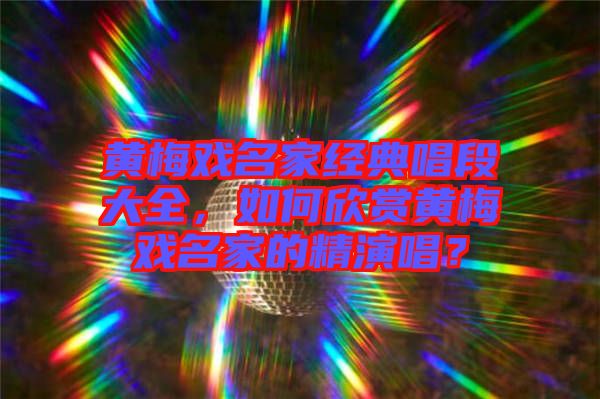 黃梅戲名家經(jīng)典唱段大全，如何欣賞黃梅戲名家的精演唱？
