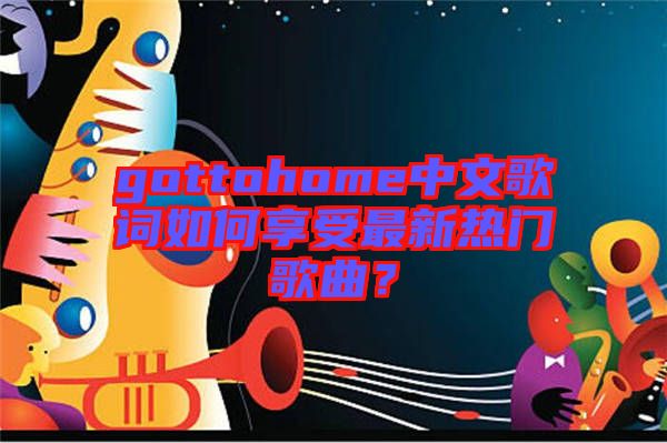 gottohome中文歌詞如何享受最新熱門歌曲？