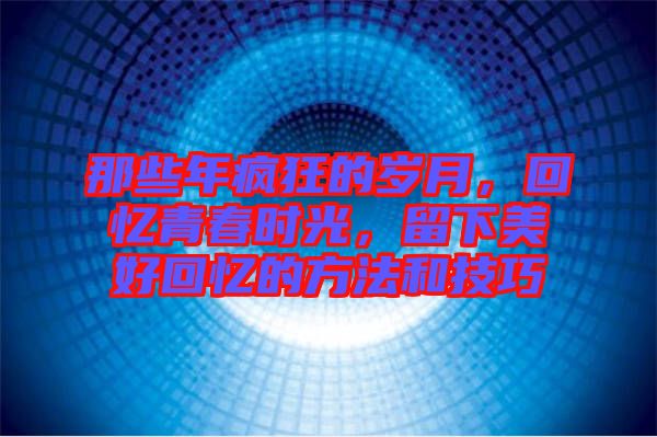 那些年瘋狂的歲月，回憶青春時光，留下美好回憶的方法和技巧