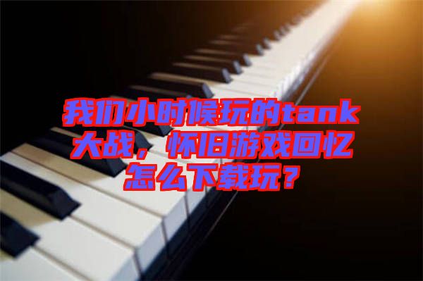 我們小時候玩的tank大戰(zhàn)，懷舊游戲回憶怎么下載玩？