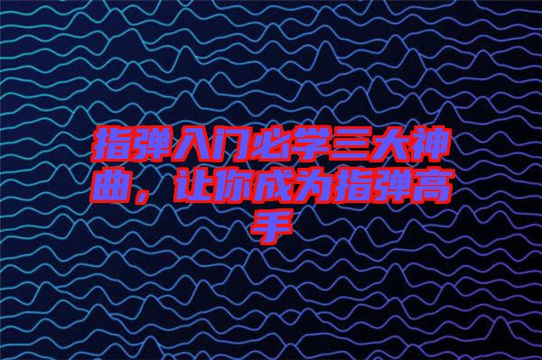 指彈入門必學(xué)三大神曲，讓你成為指彈高手