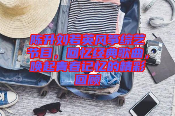 陳升劉若英風(fēng)箏綜藝節(jié)目，回憶經(jīng)典歌曲，喚起青春記憶的精彩回顧