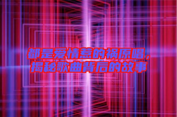 都是愛(ài)情惹的禍原唱，揭秘歌曲背后的故事