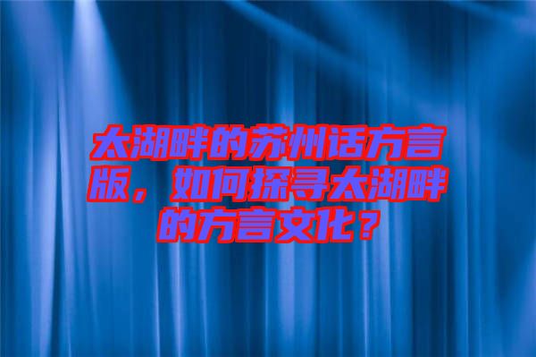 太湖畔的蘇州話方言版，如何探尋太湖畔的方言文化？