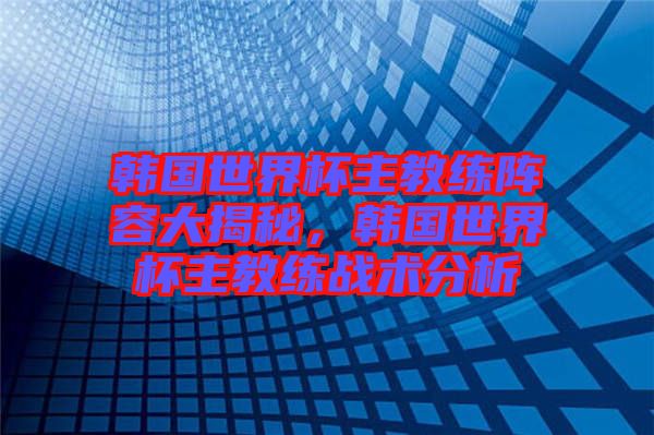 韓國世界杯主教練陣容大揭秘，韓國世界杯主教練戰(zhàn)術分析