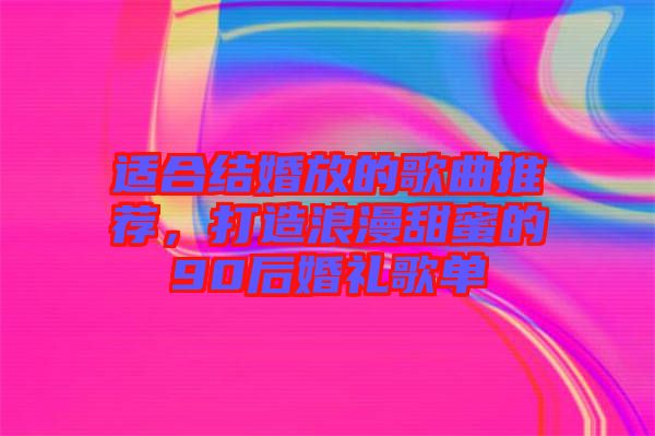 適合結婚放的歌曲推薦，打造浪漫甜蜜的90后婚禮歌單