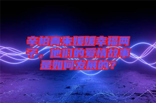 辛柏青朱媛媛幸福兩子，他們的愛情故事是如何發(fā)展的？