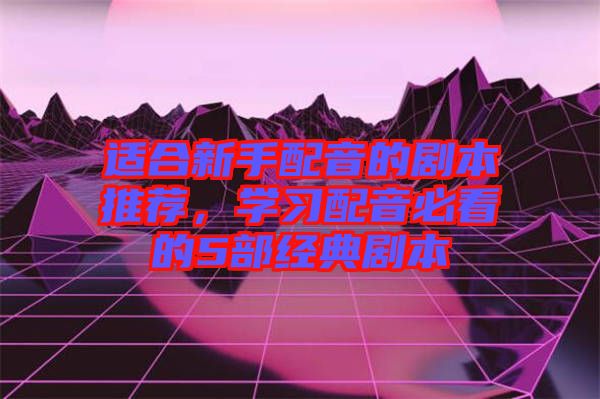 適合新手配音的劇本推薦，學習配音必看的5部經(jīng)典劇本