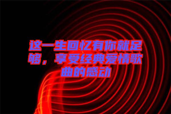 這一生回憶有你就足夠，享受經(jīng)典愛情歌曲的感動(dòng)