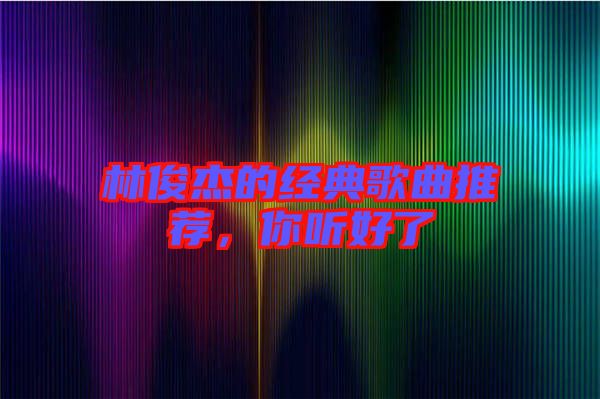 林俊杰的經典歌曲推薦，你聽好了