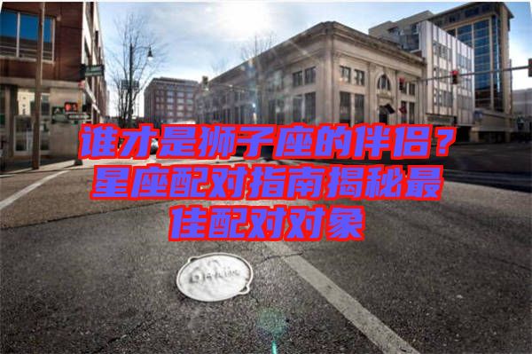 誰才是獅子座的伴侶？星座配對指南揭秘最佳配對對象
