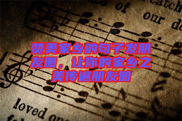贊美家鄉(xiāng)的句子發(fā)朋友圈，讓你的家鄉(xiāng)之美傳遍朋友圈