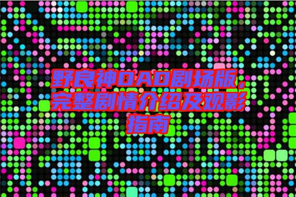 野良神OAD劇場版，完整劇情介紹及觀影指南