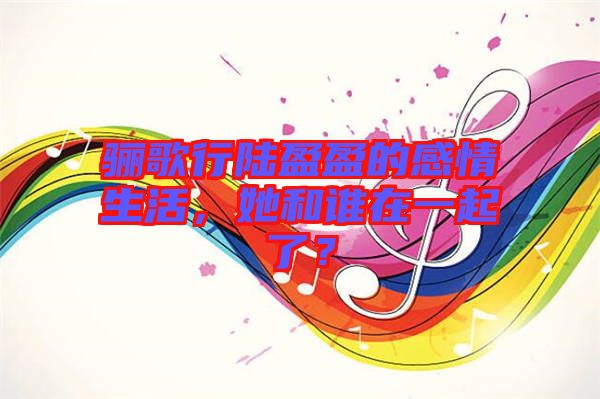 驪歌行陸盈盈的感情生活，她和誰在一起了？